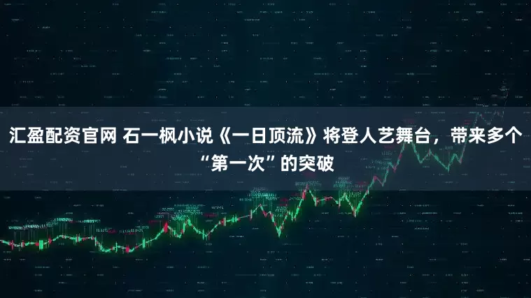 汇盈配资官网 石一枫小说《一日顶流》将登人艺舞台，带来多个“第一次”的突破