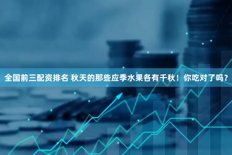 全国前三配资排名 秋天的那些应季水果各有千秋！你吃对了吗？