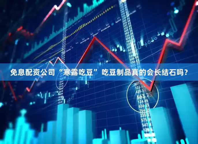 免息配资公司 “寒露吃豆” 吃豆制品真的会长结石吗？
