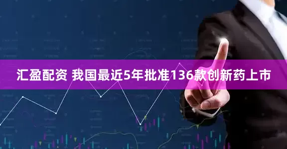 汇盈配资 我国最近5年批准136款创新药上市