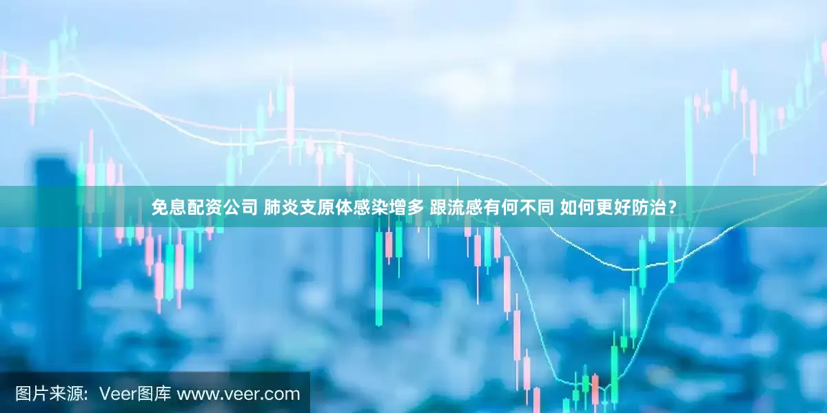免息配资公司 肺炎支原体感染增多 跟流感有何不同 如何更好防治？