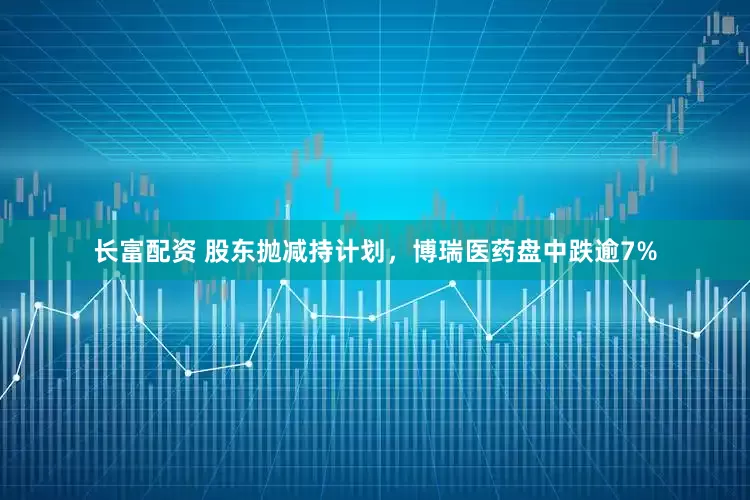 长富配资 股东抛减持计划，博瑞医药盘中跌逾7%