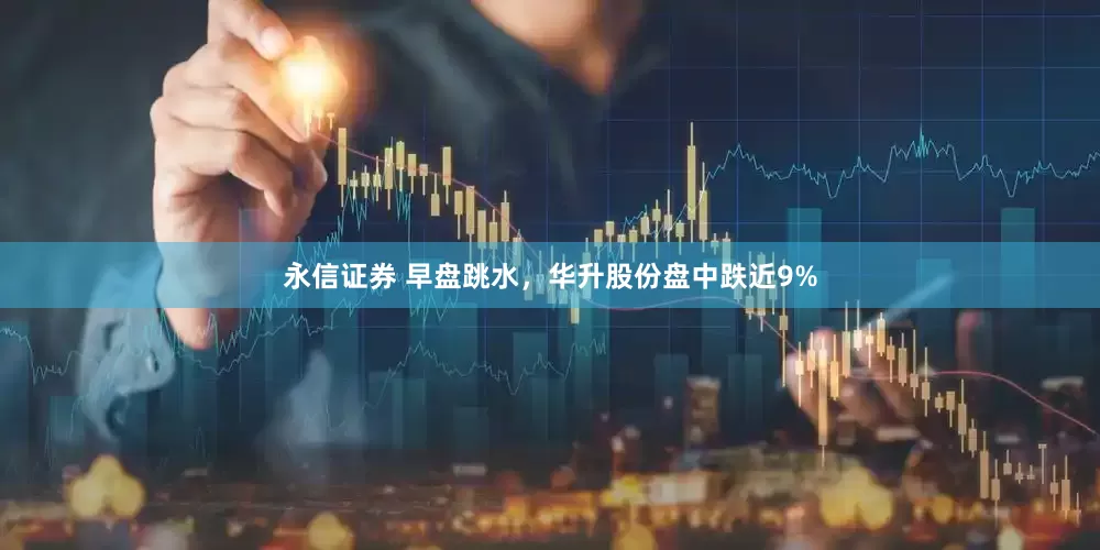 永信证券 早盘跳水，华升股份盘中跌近9%