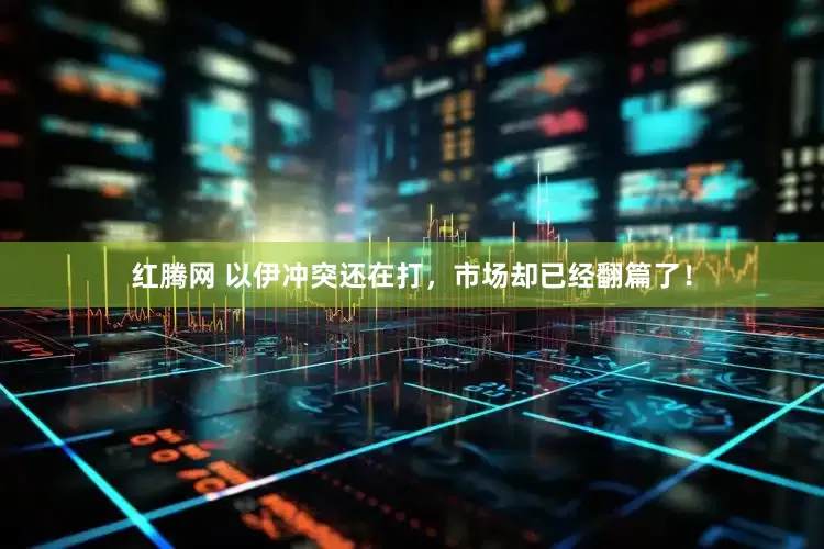 红腾网 以伊冲突还在打，市场却已经翻篇了！