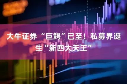 大牛证券 “巨鳄”已至！私募界诞生“新四大天王”