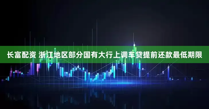 长富配资 浙江地区部分国有大行上调车贷提前还款最低期限