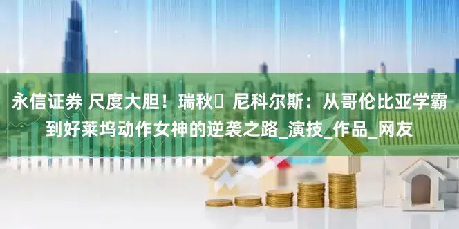 永信证券 尺度大胆！瑞秋・尼科尔斯：从哥伦比亚学霸到好莱坞动作女神的逆袭之路_演技_作品_网友