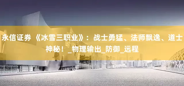 永信证券 《冰雪三职业》：战士勇猛、法师飘逸、道士神秘！_物理输出_防御_远程