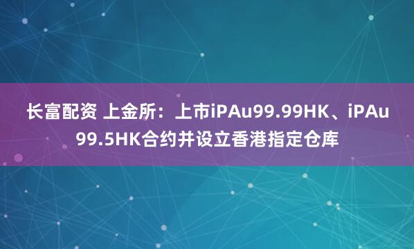 长富配资 上金所：上市iPAu99.99HK、iPAu99.5HK合约并设立香港指定仓库