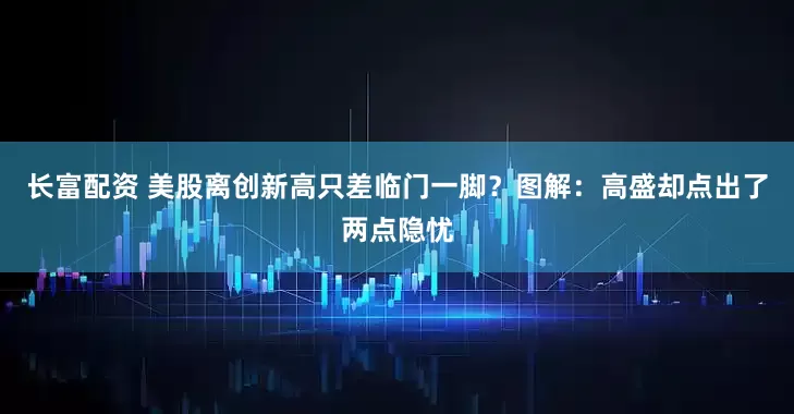 长富配资 美股离创新高只差临门一脚？图解：高盛却点出了两点隐忧