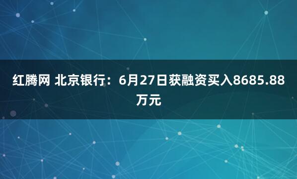 红腾网 北京银行：6月27日获融资买入8685.88万元