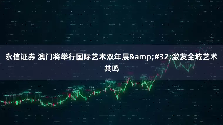 永信证券 澳门将举行国际艺术双年展&#32;激发全城艺术共鸣