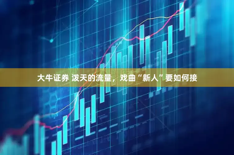 大牛证券 泼天的流量，戏曲“新人”要如何接