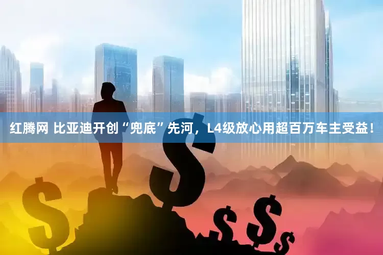 红腾网 比亚迪开创“兜底”先河，L4级放心用超百万车主受益！