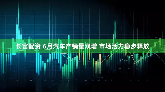 长富配资 6月汽车产销量双增 市场活力稳步释放