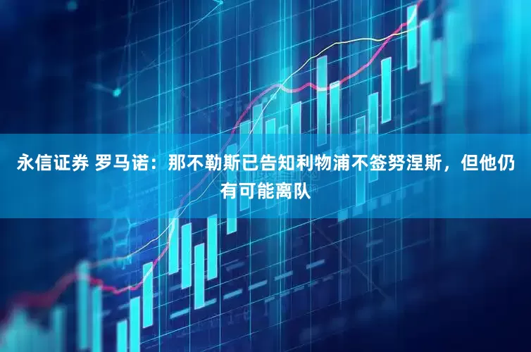 永信证券 罗马诺：那不勒斯已告知利物浦不签努涅斯，但他仍有可能离队