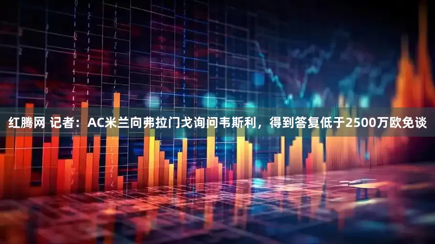 红腾网 记者：AC米兰向弗拉门戈询问韦斯利，得到答复低于2500万欧免谈