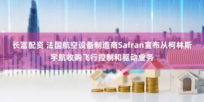长富配资 法国航空设备制造商Safran宣布从柯林斯宇航收购飞行控制和驱动业务