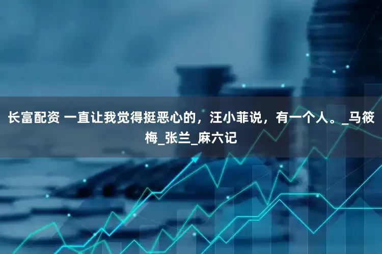长富配资 一直让我觉得挺恶心的，汪小菲说，有一个人。_马筱梅_张兰_麻六记