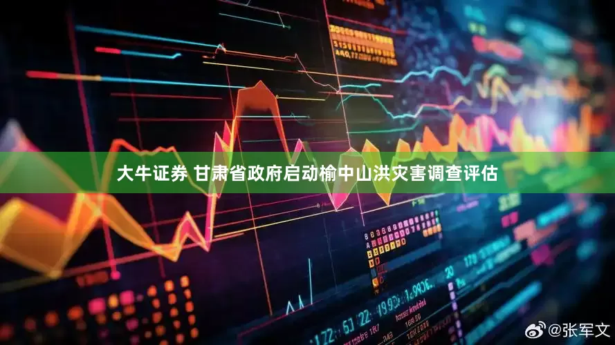 大牛证券 甘肃省政府启动榆中山洪灾害调查评估