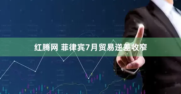 红腾网 菲律宾7月贸易逆差收窄