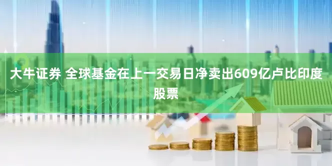 大牛证券 全球基金在上一交易日净卖出609亿卢比印度股票