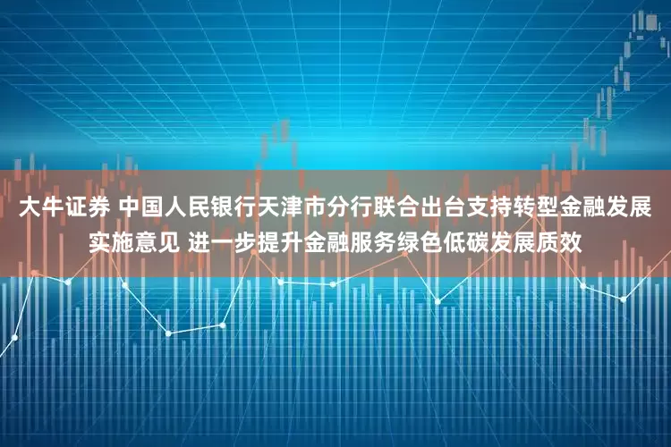 大牛证券 中国人民银行天津市分行联合出台支持转型金融发展实施意见 进一步提升金融服务绿色低碳发展质效