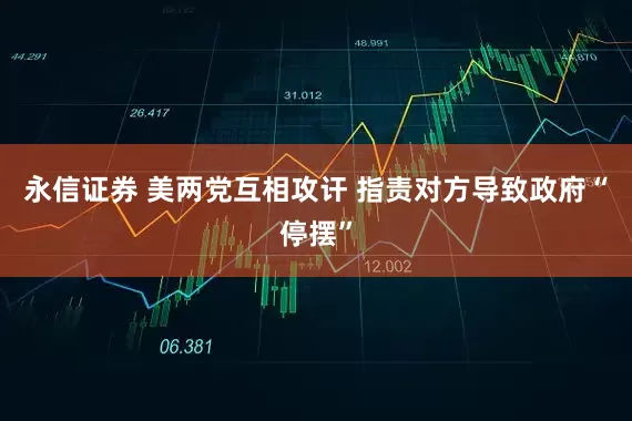 永信证券 美两党互相攻讦 指责对方导致政府“停摆”