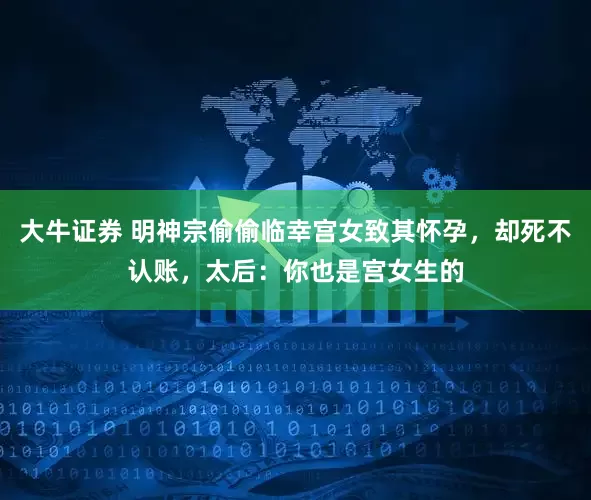 大牛证券 明神宗偷偷临幸宫女致其怀孕，却死不认账，太后：你也是宫女生的