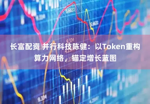 长富配资 并行科技陈健：以Token重构算力网络，锚定增长蓝图
