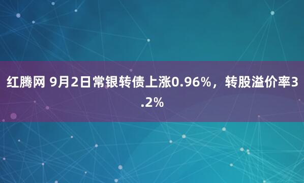 红腾网 9月2日常银转债上涨0.96%,转股溢价率3.2%