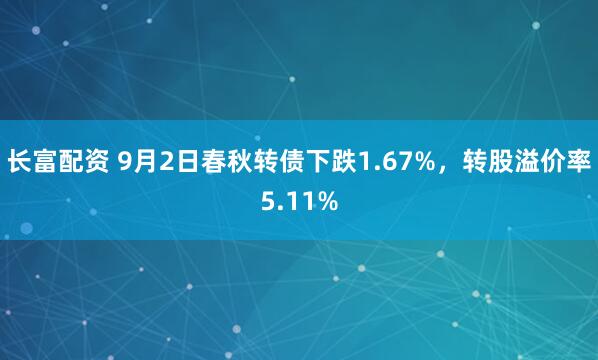长富配资 9月2日春秋转债下跌1.67%,转股溢价率5.11%